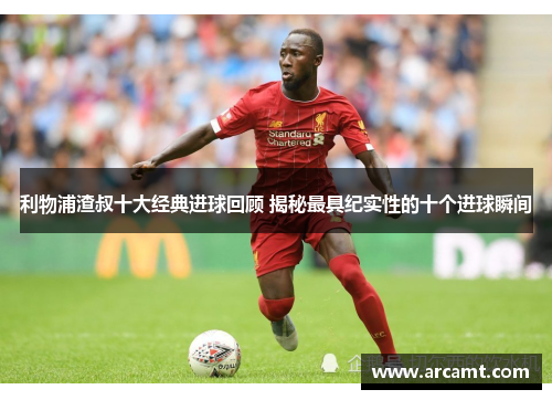 利物浦渣叔十大经典进球回顾 揭秘最具纪实性的十个进球瞬间