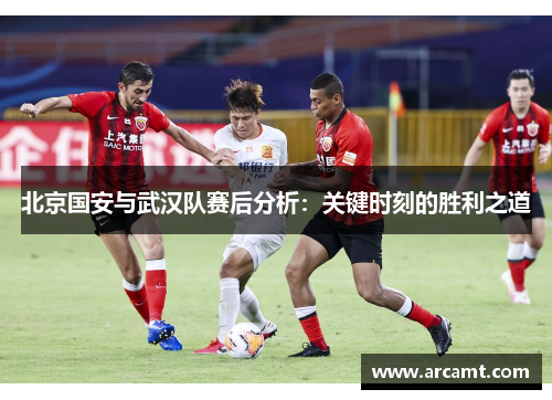 北京国安与武汉队赛后分析：关键时刻的胜利之道