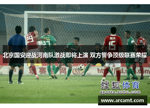 北京国安迎战河南队激战即将上演 双方誓争顶级联赛荣耀