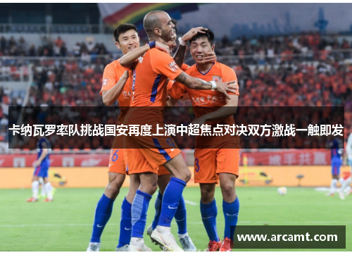 卡纳瓦罗率队挑战国安再度上演中超焦点对决双方激战一触即发